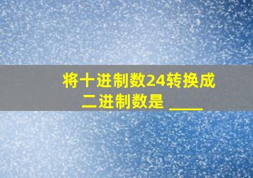 将十进制数24转换成二进制数是 ____